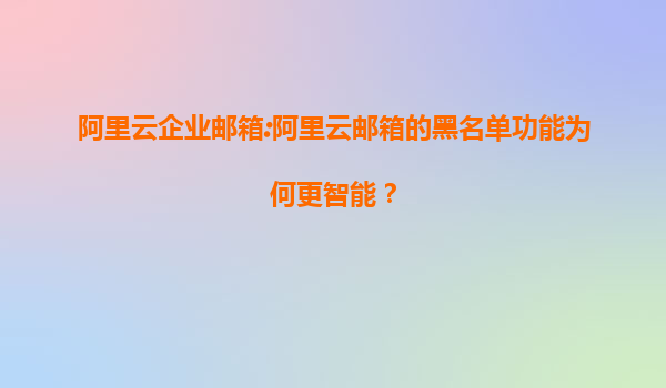 阿里云企业邮箱:阿里云邮箱的黑名单功能为何更智能？