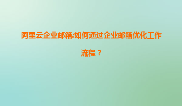 阿里云企业邮箱:如何通过企业邮箱优化工作流程？