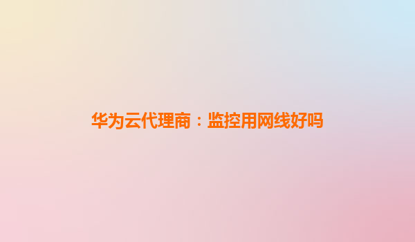 华为云代理商：监控用网线好吗