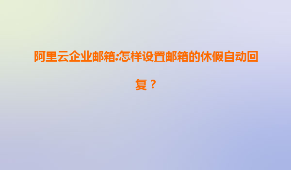 阿里云企业邮箱:怎样设置邮箱的休假自动回复？