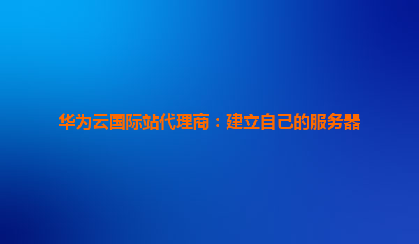 华为云国际站代理商：建立自己的服务器