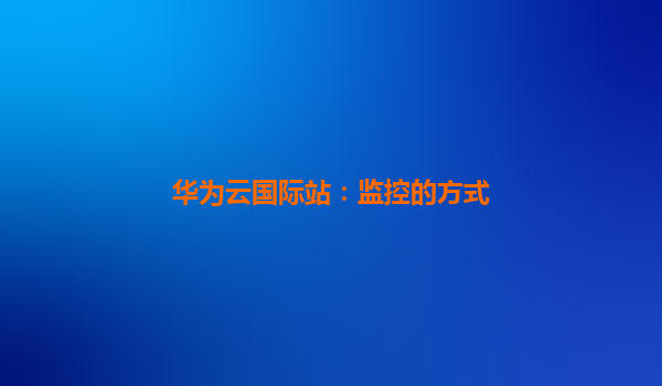华为云国际站：监控的方式