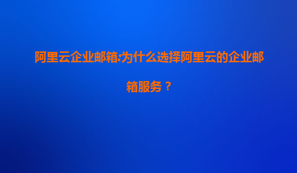 阿里云企业邮箱:为什么选择阿里云的企业邮箱服务？