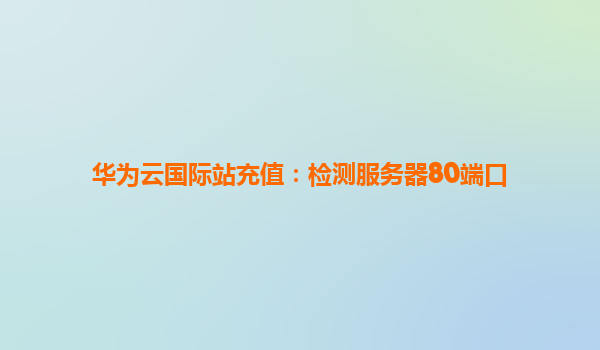 华为云国际站充值：检测服务器80端口