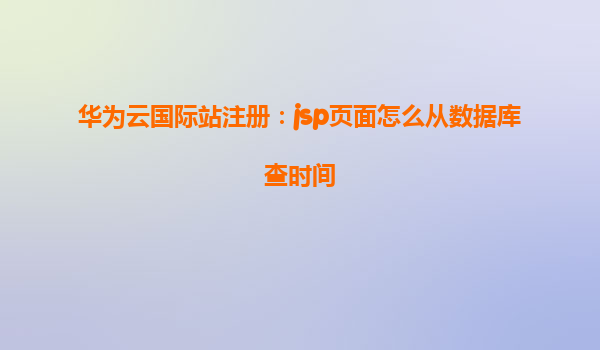 华为云国际站注册：jsp页面怎么从数据库查时间