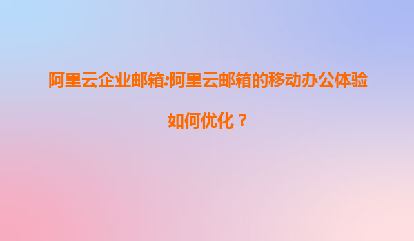 阿里云企业邮箱:阿里云邮箱的移动办公体验如何优化？