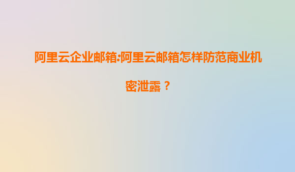 阿里云企业邮箱:阿里云邮箱怎样防范商业机密泄露？