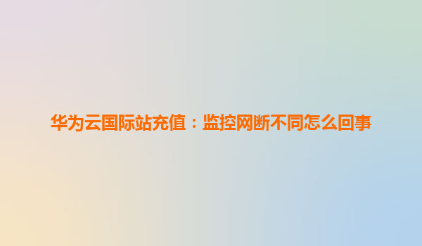 华为云国际站充值：监控网断不同怎么回事