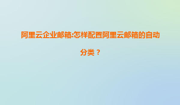 阿里云企业邮箱:怎样配置阿里云邮箱的自动分类？