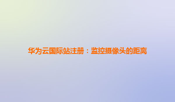 华为云国际站注册：监控摄像头的距离