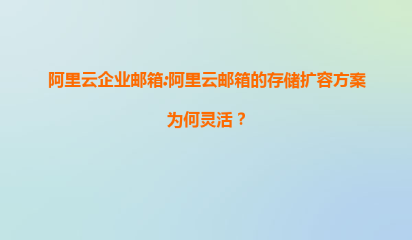 阿里云企业邮箱:阿里云邮箱的存储扩容方案为何灵活？