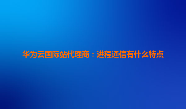 华为云国际站代理商：进程通信有什么特点