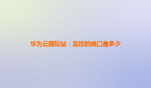 华为云国际站：监控的端口是多少