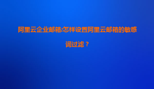 阿里云企业邮箱:怎样设置阿里云邮箱的敏感词过滤？