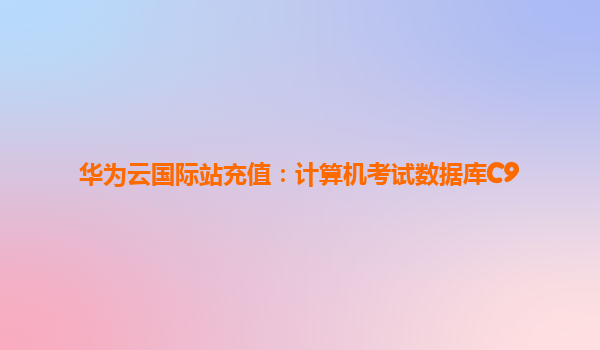 华为云国际站充值：计算机考试数据库C9