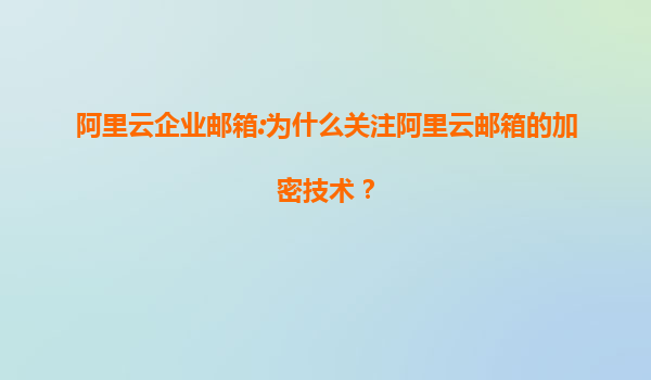 阿里云企业邮箱:为什么关注阿里云邮箱的加密技术？