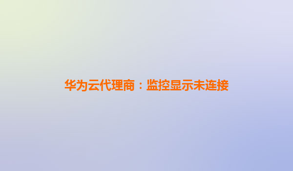 华为云代理商：监控显示未连接