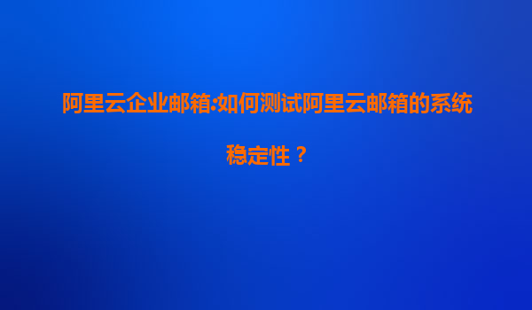 阿里云企业邮箱:如何测试阿里云邮箱的系统稳定性？
