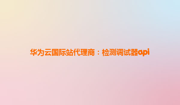 华为云国际站代理商：检测调试器api