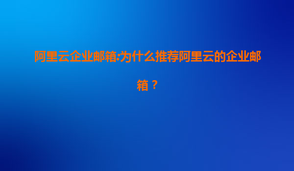 阿里云企业邮箱:为什么推荐阿里云的企业邮箱？