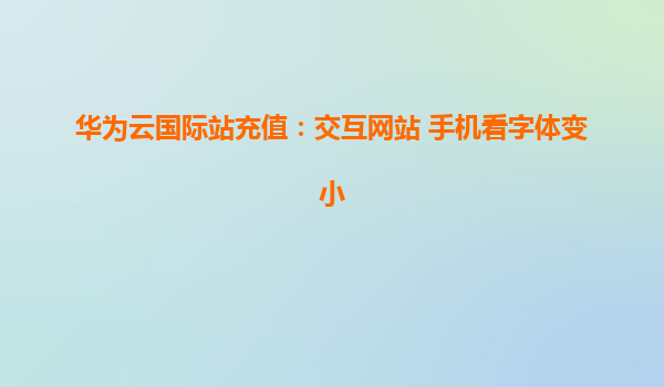 华为云国际站充值：交互网站 手机看字体变小