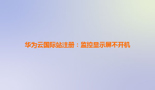 华为云国际站注册：监控显示屏不开机