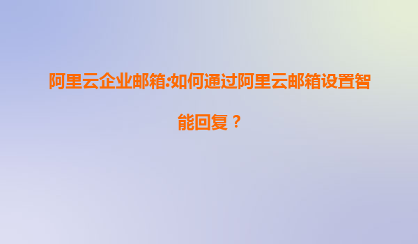 阿里云企业邮箱:如何通过阿里云邮箱设置智能回复？