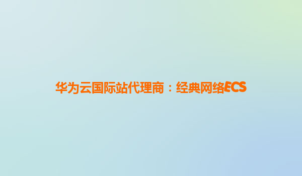 华为云国际站代理商：经典网络ECS