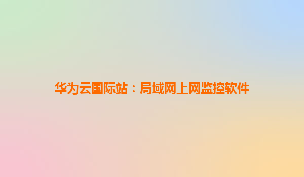 华为云国际站：局域网上网监控软件
