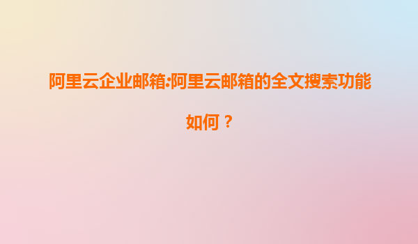 阿里云企业邮箱:阿里云邮箱的全文搜索功能如何？