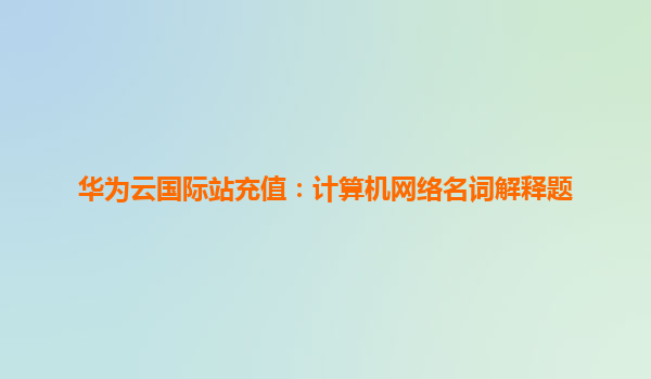 华为云国际站充值：计算机网络名词解释题