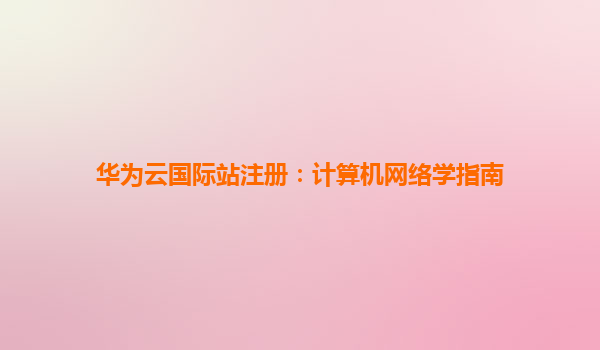 华为云国际站注册：计算机网络学指南