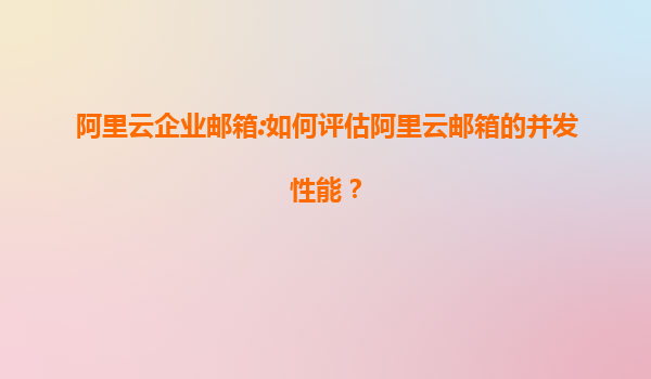 阿里云企业邮箱:如何评估阿里云邮箱的并发性能？