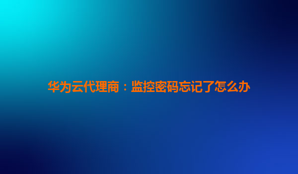 华为云代理商：监控密码忘记了怎么办