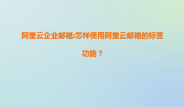 阿里云企业邮箱:怎样使用阿里云邮箱的标签功能？