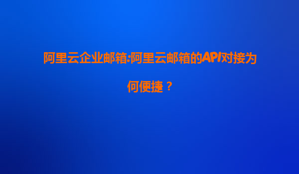 阿里云企业邮箱:阿里云邮箱的API对接为何便捷？