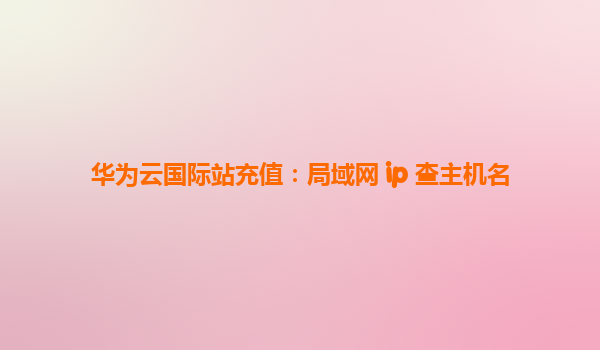 华为云国际站充值：局域网 ip 查主机名