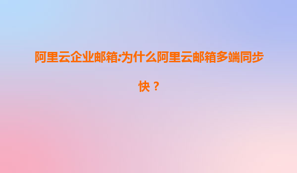 阿里云企业邮箱:为什么阿里云邮箱多端同步快？