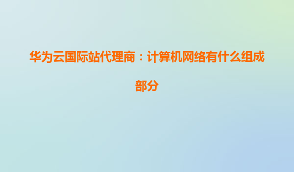 华为云国际站代理商：计算机网络有什么组成部分