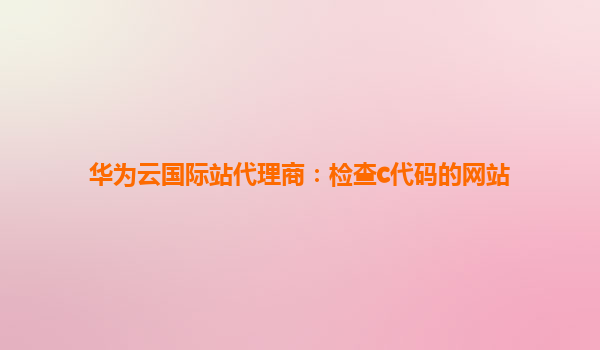 华为云国际站代理商：检查c代码的网站