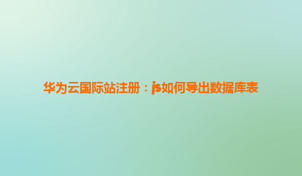 华为云国际站注册：js如何导出数据库表