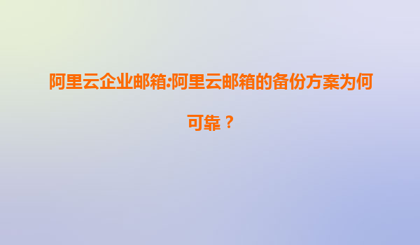 阿里云企业邮箱:阿里云邮箱的备份方案为何可靠？