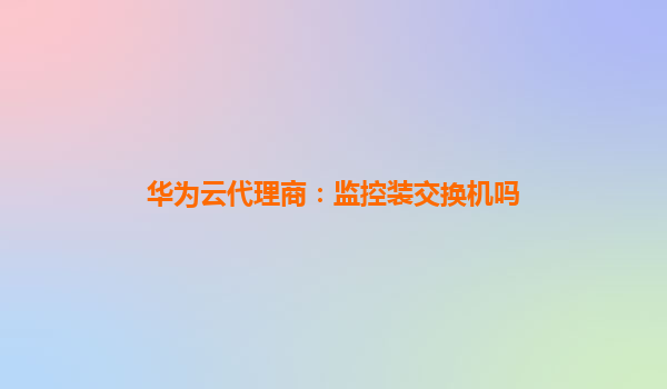 华为云代理商：监控装交换机吗