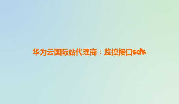 华为云国际站代理商：监控接口sdk