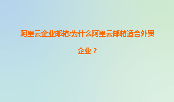 阿里云企业邮箱:为什么阿里云邮箱适合外贸企业？