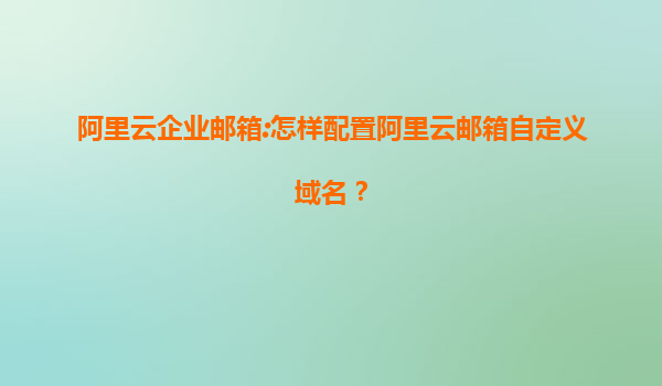 阿里云企业邮箱:怎样配置阿里云邮箱自定义域名？