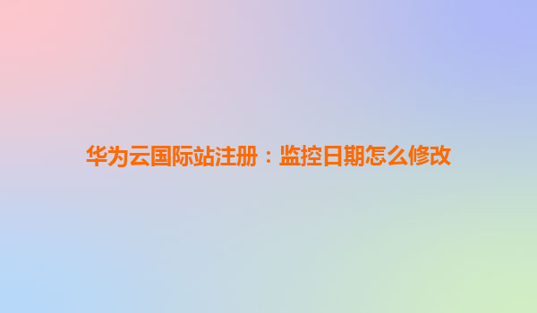 华为云国际站注册：监控日期怎么修改