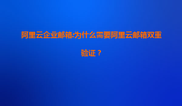 阿里云企业邮箱:为什么需要阿里云邮箱双重验证？