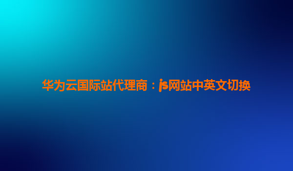 华为云国际站代理商：js网站中英文切换