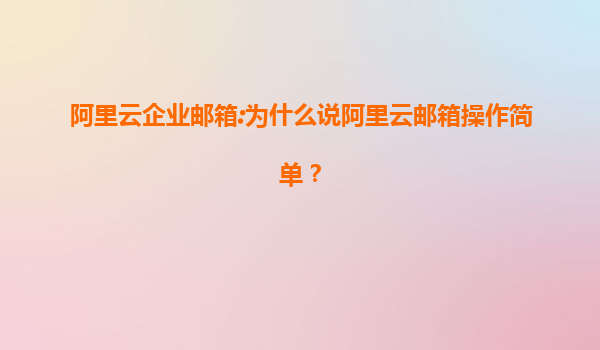 阿里云企业邮箱:为什么说阿里云邮箱操作简单？